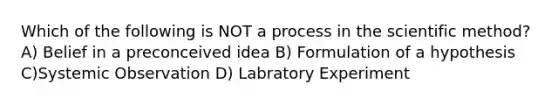 Which of the following is NOT a process in the scientific method? A) Belief in a preconceived idea B) Formulation of a hypothesis C)Systemic Observation D) Labratory Experiment