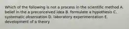 Which of the following is not a process in the scientific method A. belief in the a preconceived idea B. formulate a hypothesis C. systematic observation D. laboratory experimentation E. development of a theory