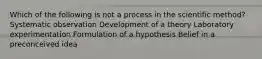 Which of the following is not a process in the scientific method? Systematic observation Development of a theory Laboratory experimentation Formulation of a hypothesis Belief in a preconceived idea