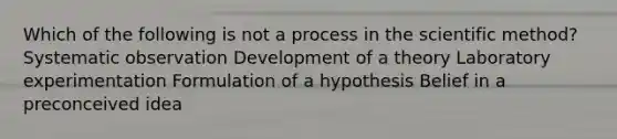 Which of the following is not a process in the scientific method? Systematic observation Development of a theory Laboratory experimentation Formulation of a hypothesis Belief in a preconceived idea