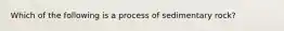 Which of the following is a process of sedimentary rock?