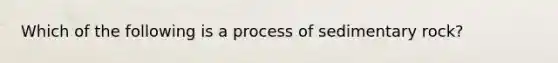 Which of the following is a process of sedimentary rock?