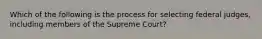 Which of the following is the process for selecting federal judges, including members of the Supreme Court?