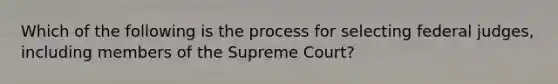 Which of the following is the process for selecting federal judges, including members of the Supreme Court?