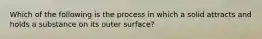 Which of the following is the process in which a solid attracts and holds a substance on its outer surface?