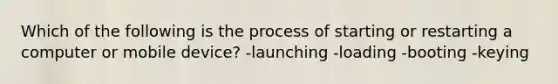 Which of the following is the process of starting or restarting a computer or mobile device? -launching -loading -booting -keying