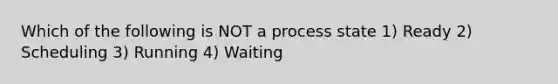 Which of the following is NOT a process state 1) Ready 2) Scheduling 3) Running 4) Waiting