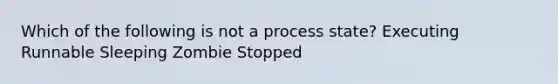 Which of the following is not a process state? Executing Runnable Sleeping Zombie Stopped