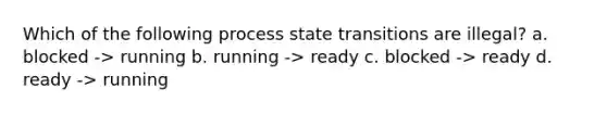 Which of the following process state transitions are illegal? a. blocked -> running b. running -> ready c. blocked -> ready d. ready -> running