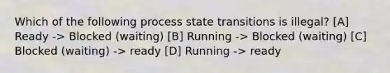 Which of the following process state transitions is illegal? [A] Ready -> Blocked (waiting) [B] Running -> Blocked (waiting) [C] Blocked (waiting) -> ready [D] Running -> ready