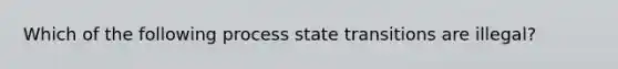 Which of the following process state transitions are illegal?