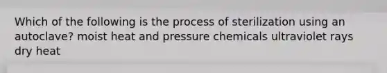 Which of the following is the process of sterilization using an autoclave? moist heat and pressure chemicals ultraviolet rays dry heat