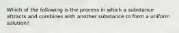 Which of the following is the process in which a substance attracts and combines with another substance to form a uniform solution?