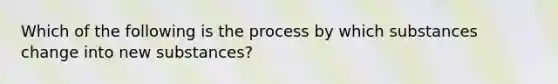 Which of the following is the process by which substances change into new substances?