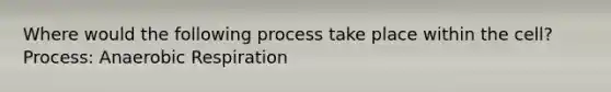 Where would the following process take place within the cell? Process: Anaerobic Respiration