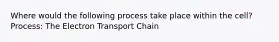 Where would the following process take place within the cell? Process: <a href='https://www.questionai.com/knowledge/k57oGBr0HP-the-electron-transport-chain' class='anchor-knowledge'>the electron transport chain</a>