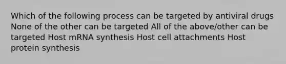 Which of the following process can be targeted by antiviral drugs None of the other can be targeted All of the above/other can be targeted Host mRNA synthesis Host cell attachments Host protein synthesis