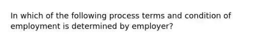 In which of the following process terms and condition of employment is determined by employer?