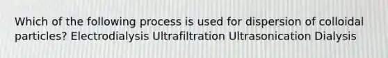 Which of the following process is used for dispersion of colloidal particles? Electrodialysis Ultrafiltration Ultrasonication Dialysis