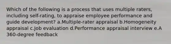 Which of the following is a process that uses multiple raters, including self-rating, to appraise employee performance and guide development? a.Multiple-rater appraisal b.Homogeneity appraisal c.Job evaluation d.Performance appraisal interview e.A 360-degree feedback