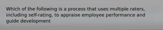 Which of the following is a process that uses multiple raters, including self-rating, to appraise employee performance and guide development