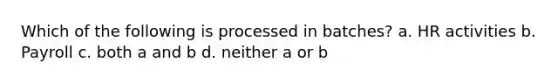 Which of the following is processed in batches? a. HR activities b. Payroll c. both a and b d. neither a or b