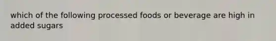 which of the following processed foods or beverage are high in added sugars