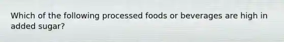 Which of the following processed foods or beverages are high in added sugar?