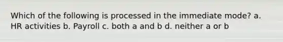 Which of the following is processed in the immediate mode? a. HR activities b. Payroll c. both a and b d. neither a or b