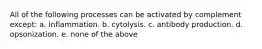 All of the following processes can be activated by complement except: a. inflammation. b. cytolysis. c. antibody production. d. opsonization. e. none of the above