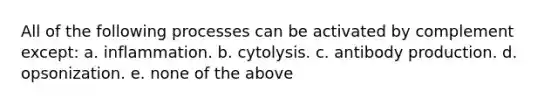 All of the following processes can be activated by complement except: a. inflammation. b. cytolysis. c. antibody production. d. opsonization. e. none of the above