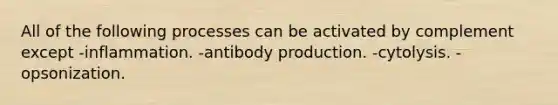 All of the following processes can be activated by complement except -inflammation. -antibody production. -cytolysis. -opsonization.