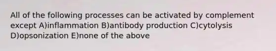 All of the following processes can be activated by complement except A)inflammation B)antibody production C)cytolysis D)opsonization E)none of the above