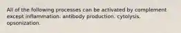 All of the following processes can be activated by complement except inflammation. antibody production. cytolysis. opsonization.