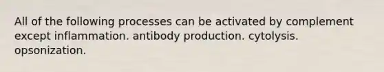 All of the following processes can be activated by complement except inflammation. antibody production. cytolysis. opsonization.