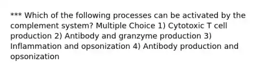 *** Which of the following processes can be activated by the complement system? Multiple Choice 1) Cytotoxic T cell production 2) Antibody and granzyme production 3) Inflammation and opsonization 4) Antibody production and opsonization