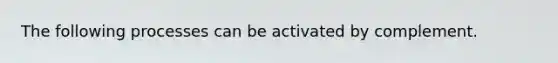 The following processes can be activated by complement.