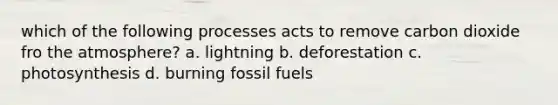 which of the following processes acts to remove carbon dioxide fro the atmosphere? a. lightning b. deforestation c. photosynthesis d. burning fossil fuels