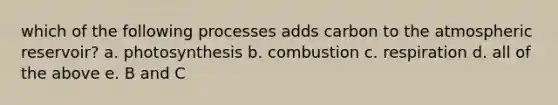 which of the following processes adds carbon to the atmospheric reservoir? a. photosynthesis b. combustion c. respiration d. all of the above e. B and C