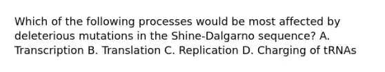 Which of the following processes would be most affected by deleterious mutations in the Shine-Dalgarno sequence? A. Transcription B. Translation C. Replication D. Charging of tRNAs