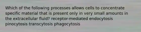 Which of the following processes allows cells to concentrate specific material that is present only in very small amounts in the extracellular fluid? receptor-mediated endocytosis pinocytosis transcytosis phagocytosis