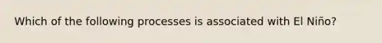 Which of the following processes is associated with El Niño?