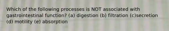 Which of the following processes is NOT associated with gastrointestinal function? (a) digestion (b) filtration (c)secretion (d) motility (e) absorption