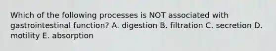 Which of the following processes is NOT associated with gastrointestinal function? A. digestion B. filtration C. secretion D. motility E. absorption