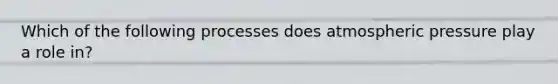 Which of the following processes does atmospheric pressure play a role in?