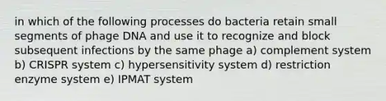 in which of the following processes do bacteria retain small segments of phage DNA and use it to recognize and block subsequent infections by the same phage a) complement system b) CRISPR system c) hypersensitivity system d) restriction enzyme system e) IPMAT system