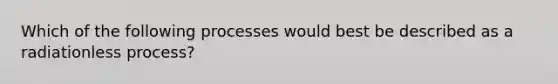 Which of the following processes would best be described as a radiationless process?