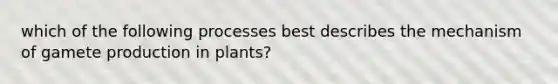 which of the following processes best describes the mechanism of gamete production in plants?