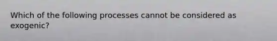 Which of the following processes cannot be considered as exogenic?