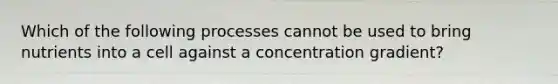 Which of the following processes cannot be used to bring nutrients into a cell against a concentration gradient?